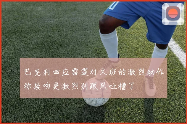 巴克利回应雷霆对文班的激烈动作称接吻更激烈别跟风吐槽了