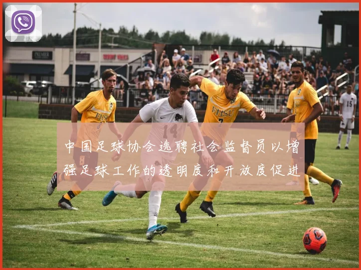 中国足球协会选聘社会监督员以增强足球工作的透明度和开放度促进足球事业发展