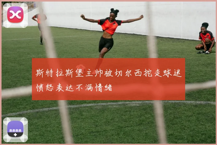 斯特拉斯堡主帅被切尔西挖走球迷愤怒表达不满情绪