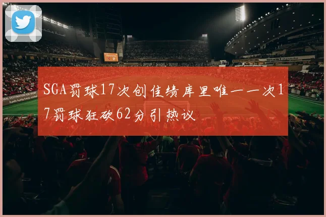 SGA罚球17次创佳绩库里唯一一次17罚球狂砍62分引热议