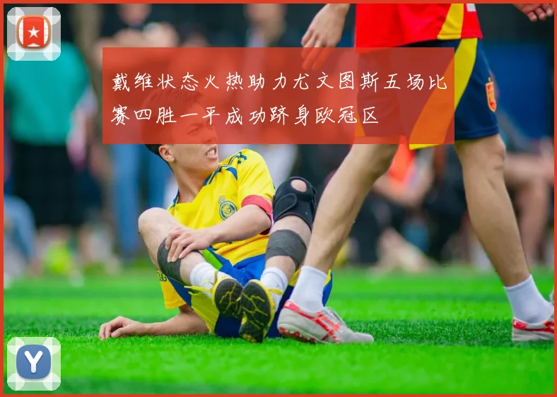 戴维状态火热助力尤文图斯五场比赛四胜一平成功跻身欧冠区