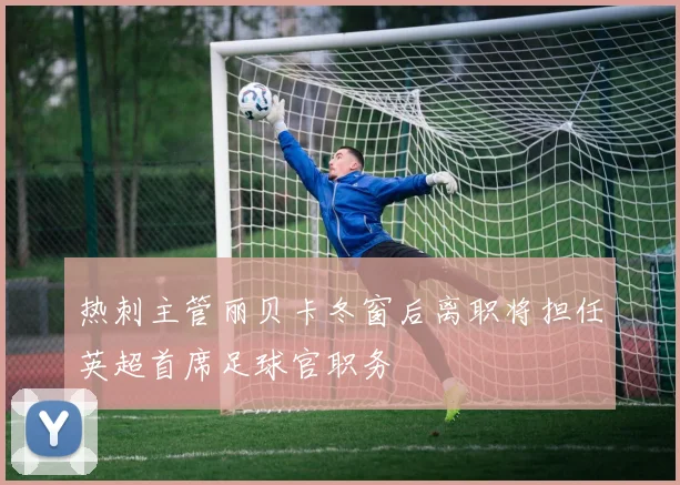 热刺主管丽贝卡冬窗后离职将担任英超首席足球官职务