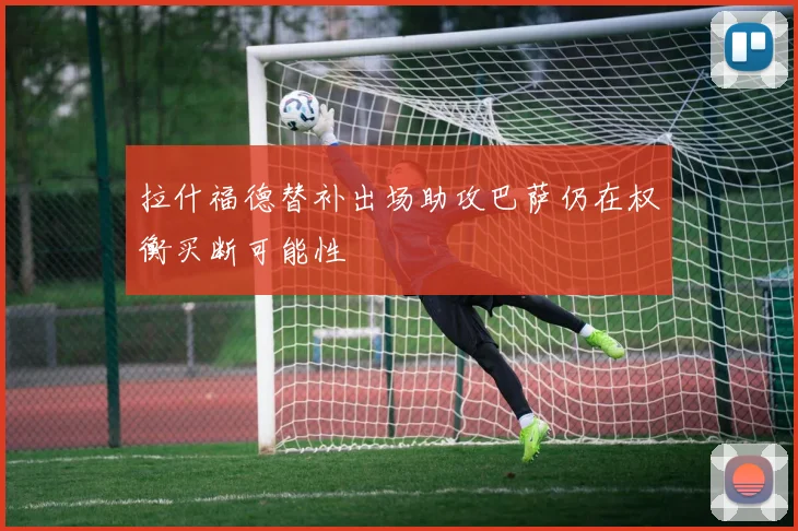 拉什福德替补出场助攻巴萨仍在权衡买断可能性