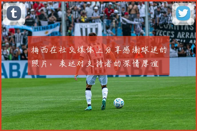 梅西在社交媒体上分享感谢球迷的照片，表达对支持者的深情厚谊