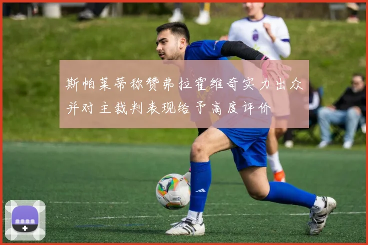 斯帕莱蒂称赞弗拉霍维奇实力出众并对主裁判表现给予高度评价