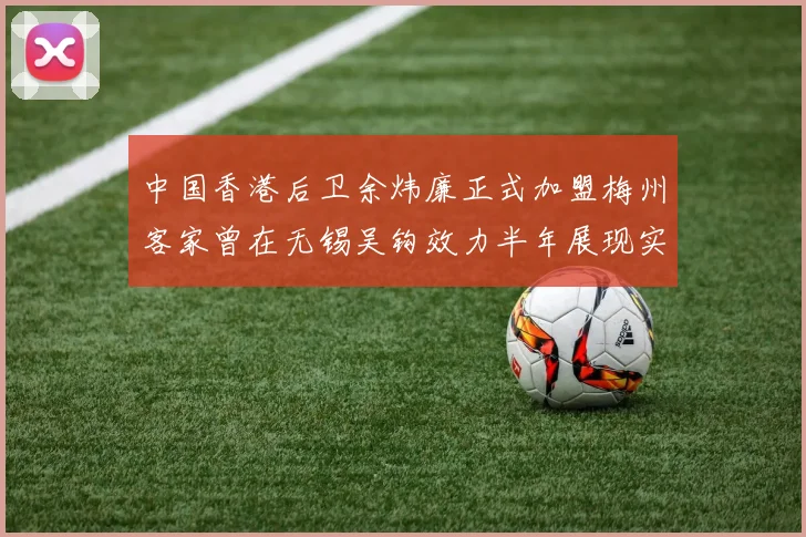 中国香港后卫余炜廉正式加盟梅州客家曾在无锡吴钩效力半年展现实力