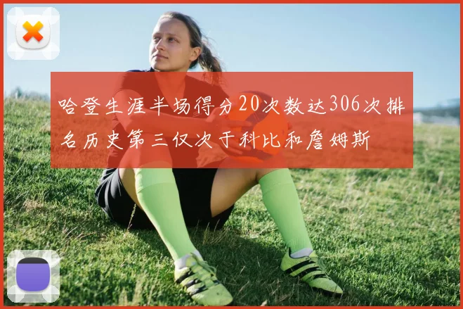 哈登生涯半场得分20次数达306次排名历史第三仅次于科比和詹姆斯