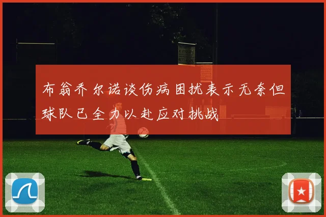 布翁乔尔诺谈伤病困扰表示无奈但球队已全力以赴应对挑战