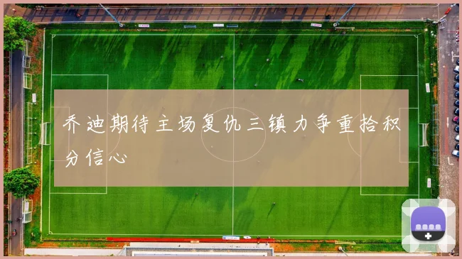 乔迪期待主场复仇三镇力争重拾积分信心