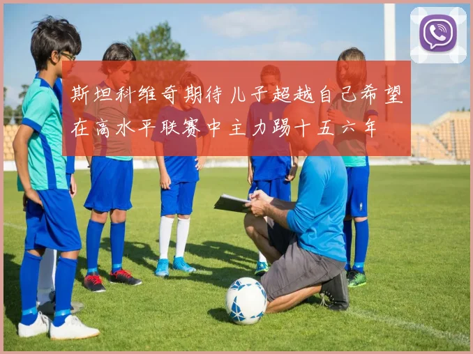 斯坦科维奇期待儿子超越自己希望在高水平联赛中主力踢十五六年