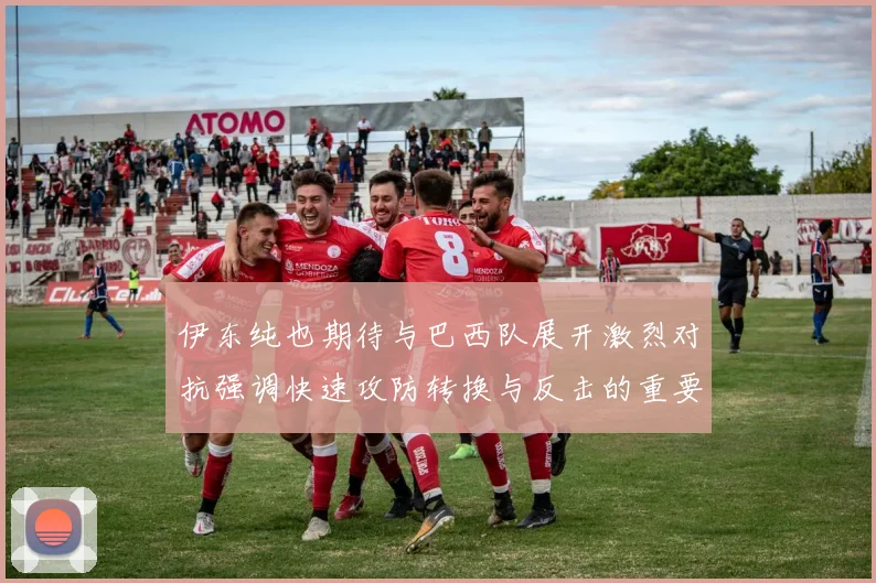伊东纯也期待与巴西队展开激烈对抗强调快速攻防转换与反击的重要性