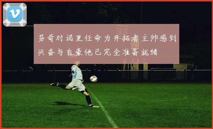 芬奇对诺里任命为开拓者主帅感到兴奋与自豪他已完全准备就绪