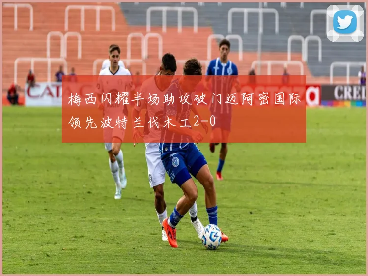 梅西闪耀半场助攻破门迈阿密国际领先波特兰伐木工2-0