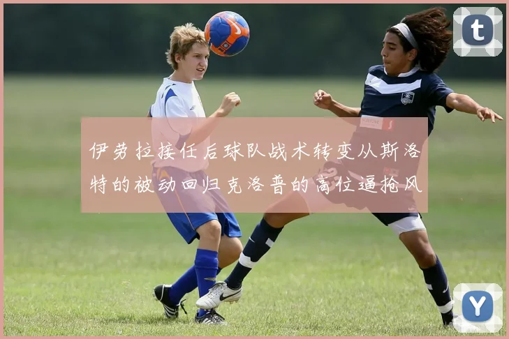 伊劳拉接任后球队战术转变从斯洛特的被动回归克洛普的高位逼抢风格