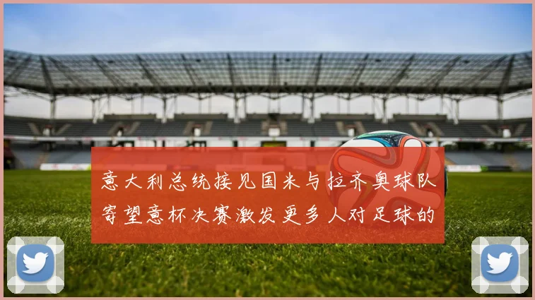 意大利总统接见国米与拉齐奥球队寄望意杯决赛激发更多人对足球的热爱