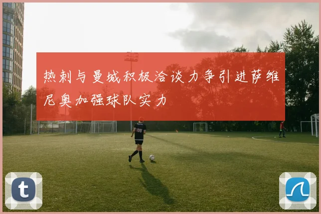 热刺与曼城积极洽谈力争引进萨维尼奥加强球队实力