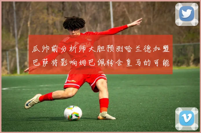 瓜帅前分析师大胆预测哈兰德加盟巴萨将影响姆巴佩转会皇马的可能性
