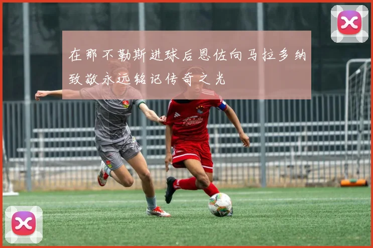 在那不勒斯进球后恩佐向马拉多纳致敬永远铭记传奇之光