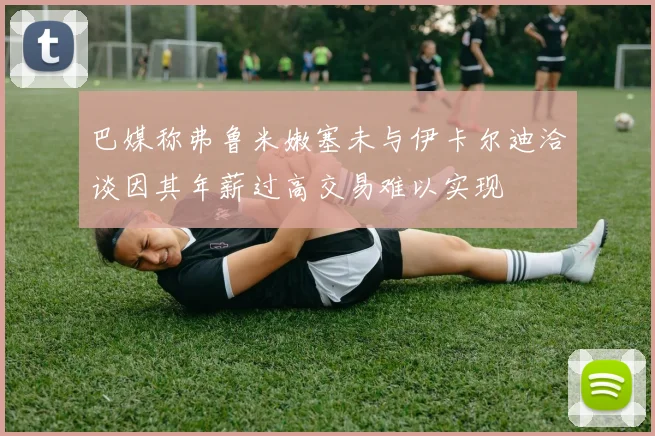 巴媒称弗鲁米嫩塞未与伊卡尔迪洽谈因其年薪过高交易难以实现