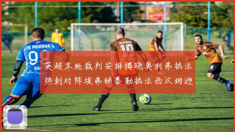 英超末轮裁判安排揭晓奥利弗执法热刺对阵埃弗顿泰勒执法西汉姆迎战利兹联
