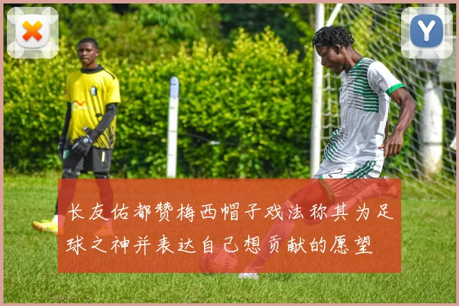 长友佑都赞梅西帽子戏法称其为足球之神并表达自己想贡献的愿望