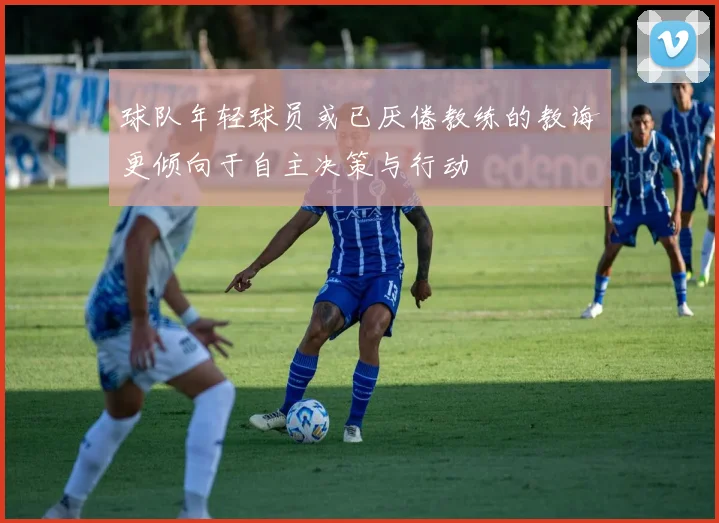 球队年轻球员或已厌倦教练的教诲更倾向于自主决策与行动